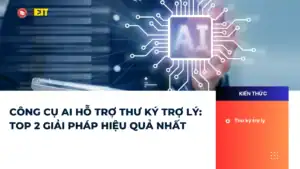 CÔNG CỤ AI HỖ TRỢ THƯ KÝ TRỢ LÝ: TOP 2 GIẢI PHÁP HIỆU QUẢ NHẤT