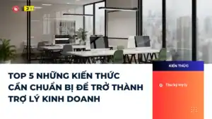 TOP 5 NHỮNG KIẾN THỨC CẦN CHUẨN BỊ ĐỂ TRỞ THÀNH TRỢ LÝ KINH DOANH