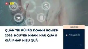 QUẢN TRỊ RỦI RO DOANH NGHIỆP 2026: NGUYÊN NHÂN, HẬU QUẢ & GIẢI PHÁP HIỆU QUẢ
