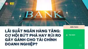 LÃI SUẤT NGÂN HÀNG TĂNG: CƠ HỘI BỨT PHÁ HAY RỦI RO GÃY GÁNH CHO TÀI CHÍNH DOANH NGHIỆP?