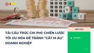 TÁI CẤU TRÚC CHI PHÍ: CHIẾN LƯỢC TỐI ƯU HÓA ĐỂ TRÁNH “CẮT M ÁU” DOANH NGHIỆP