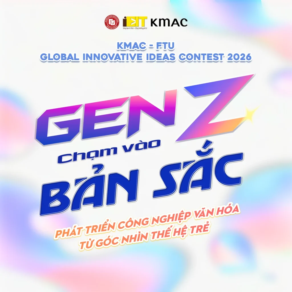 KMAC - FTU Ý TƯỞNG ĐỔI MỚI SÁNG TẠO TOÀN CẦU 2026: GEN Z CHẠM VÀO BẢN SẮC - PHÁT TRIỂN CÔNG NGHIỆP VĂN HÓA TỪ GÓC NHÌN THẾ HỆ TRẺ 1 KMAC – FTU Ý TƯỞNG ĐỔI MỚI SÁNG TẠO TOÀN CẦU 2026: GEN Z CHẠM VÀO BẢN SẮC – PHÁT TRIỂN CÔNG NGHIỆP VĂN HÓA TỪ GÓC NHÌN THẾ HỆ TRẺ